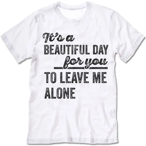 Its A Beautiful Day For You To Leave Me Alone T Shirt